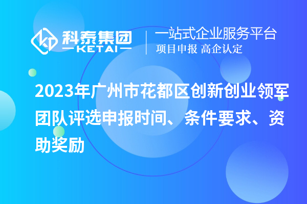 2023年廣州市花都區創新創業領軍團隊評選申報時間、條件要求、資助獎勵