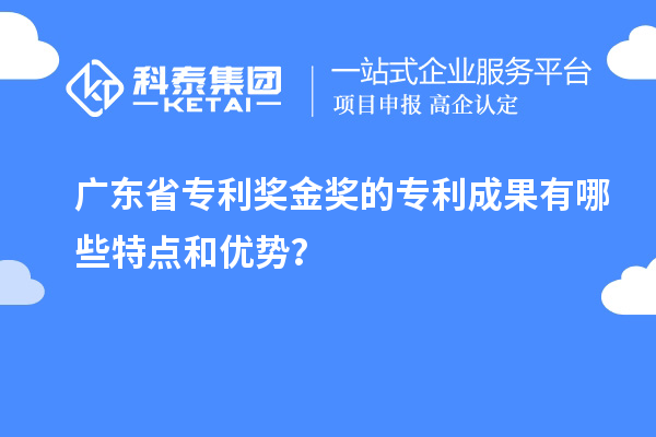 廣東省專利獎金獎的專利成果有哪些特點和優勢？