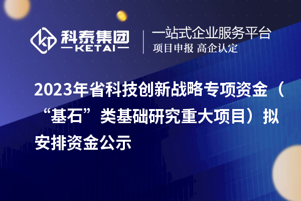 2023年省科技創(chuàng)新戰(zhàn)略專項資金（“基石”類基礎研究重大項目）擬安排資金公示