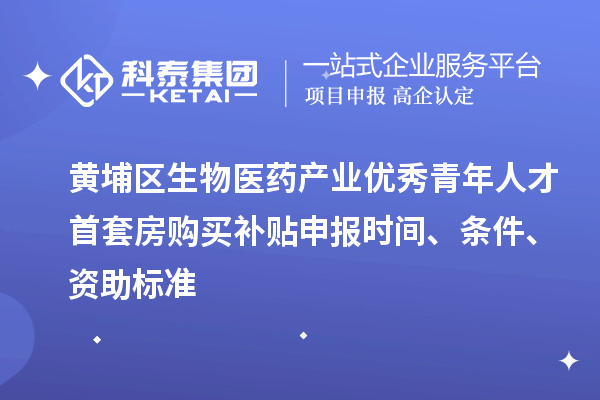 黃埔區生物醫藥產業優秀青年人才首套房購買補貼申報時間、條件、資助標準