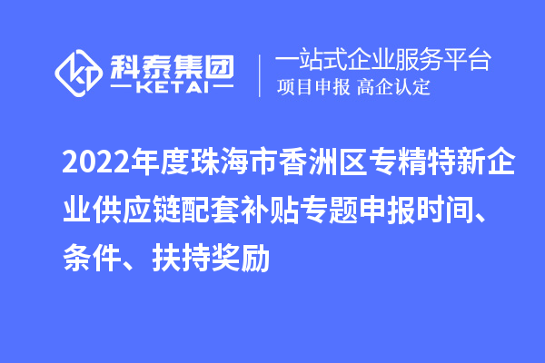 2022年度珠海市香洲區專精特新企業供應鏈配套補貼專題申報時間、條件、扶持獎勵