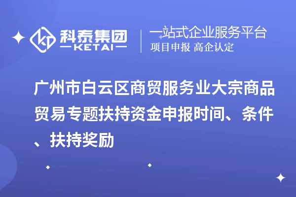 廣州市白云區商貿服務業大宗商品貿易專題扶持資金申報時間、條件、扶持獎勵