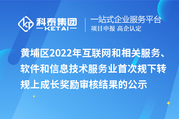 黃埔區2022年互聯網和相關服務、軟件和信息技術服務業首次規下轉規上成長獎勵審核結果的公示