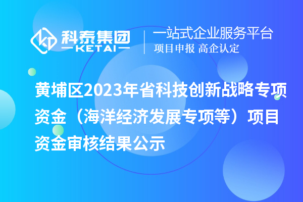 黃埔區(qū)2023年省科技創(chuàng)新戰(zhàn)略專(zhuān)項(xiàng)資金（海洋經(jīng)濟(jì)發(fā)展專(zhuān)項(xiàng)等）項(xiàng)目資金審核結(jié)果公示