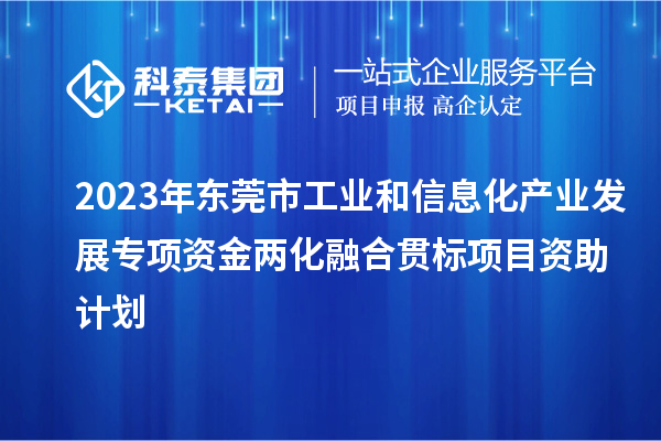 2023年東莞市工業和信息化產業發展專項資金兩化融合貫標項目資助計劃