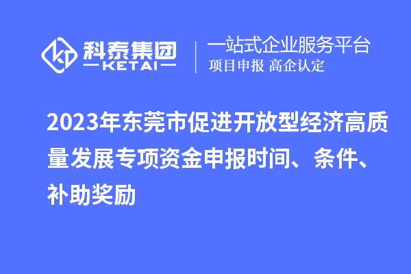 2023年?yáng)|莞市促進(jìn)開放型經(jīng)濟(jì)高質(zhì)量發(fā)展專項(xiàng)資金申報(bào)時(shí)間、條件、補(bǔ)助獎(jiǎng)勵(lì)