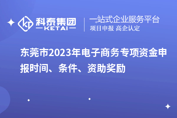 東莞市2023年電子商務(wù)專項(xiàng)資金申報(bào)時(shí)間、條件、資助獎(jiǎng)勵(lì)