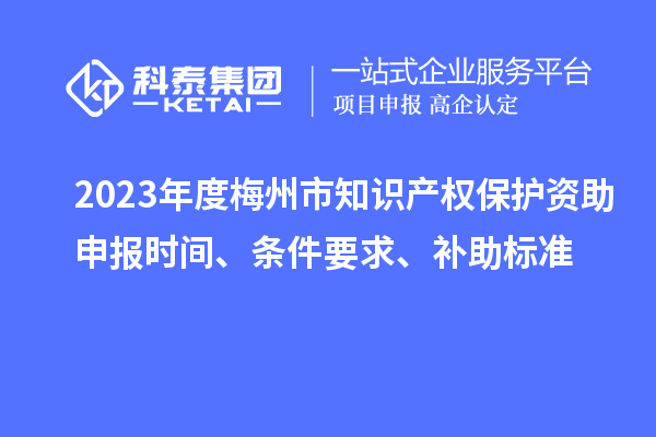 2023年度梅州市知識產權保護資助申報時間、條件要求、補助標準