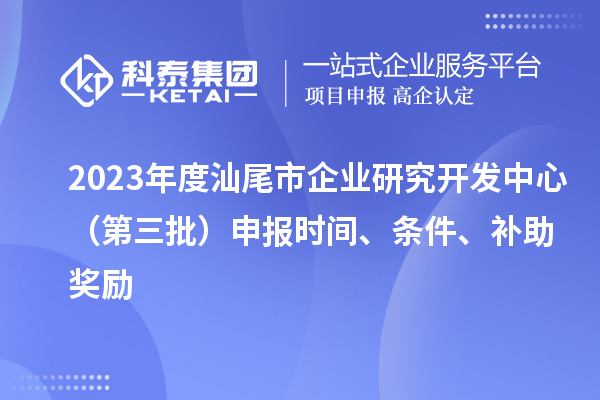 2023年度汕尾市企業研究開發中心（第三批）申報時間、條件、補助獎勵