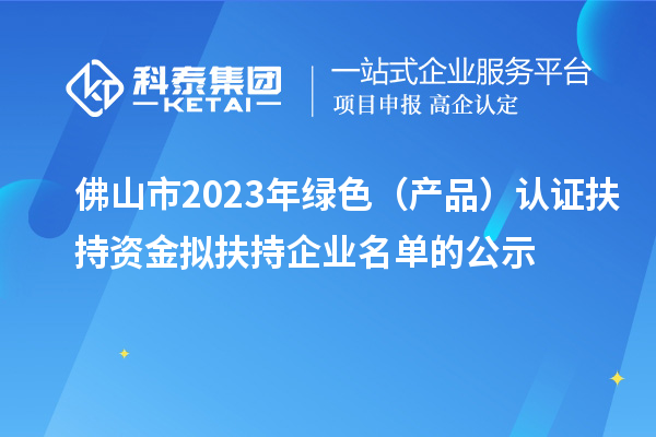 佛山市2023年綠色（產品）認證扶持資金擬扶持企業名單的公示