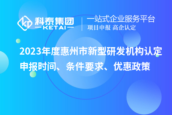 2023年度惠州市新型研發機構認定申報時間、條件要求、優惠政策