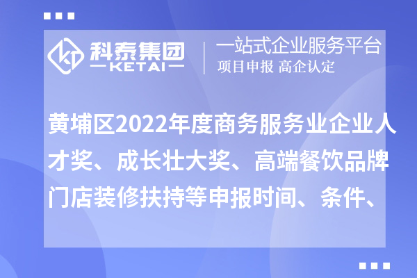 黃埔區2022年度商務服務業企業人才獎、成長壯大獎、高端餐飲品牌門店裝修扶持等申報時間、條件、獎勵