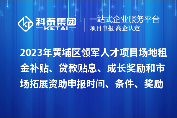 2023年黃埔區(qū)領(lǐng)軍人才項(xiàng)目場地租金補(bǔ)貼、貸款貼息、成長獎(jiǎng)勵(lì)和市場拓展資助申報(bào)時(shí)間、條件、獎(jiǎng)勵(lì)