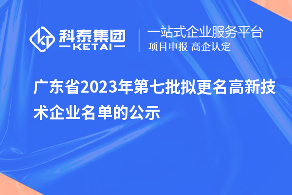 廣東省2023年第七批擬更名高新技術企業名單的公示