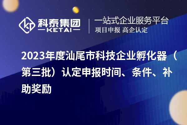 2023年度汕尾市科技企業孵化器（第三批）認定申報時間、條件、補助獎勵