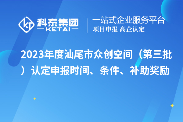 2023年度汕尾市眾創(chuàng)空間（第三批）認(rèn)定申報(bào)時(shí)間、條件、補(bǔ)助獎(jiǎng)勵(lì)