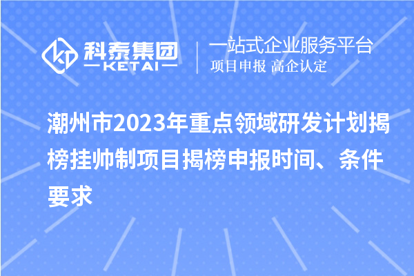 潮州市2023年重點領域研發計劃揭榜掛帥制項目揭榜申報時間、條件要求