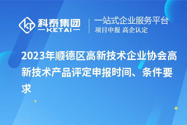 2023年順德區高新技術企業協會高新技術產品評定申報時間、條件要求