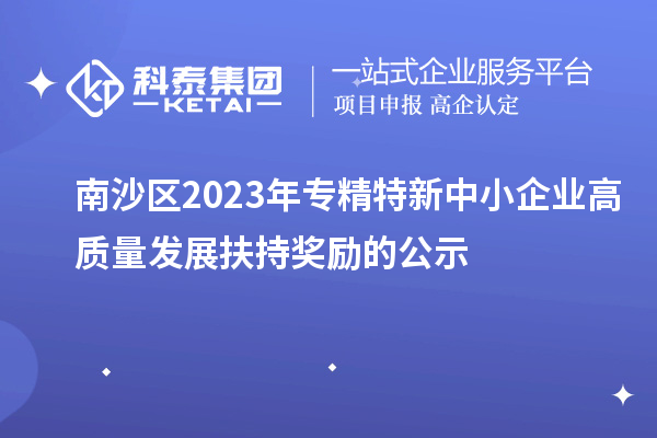 南沙區2023年專精特新中小企業高質量發展扶持獎勵的公示