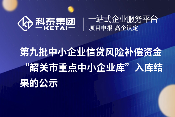 第九批中小企業信貸風險補償資金“韶關市重點中小企業庫”入庫結果的公示