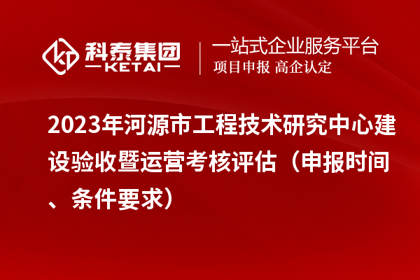 2023年河源市工程技術研究中心建設驗收暨運營考核評估（申報時間、條件要求）