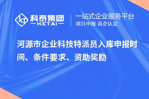 河源市企業(yè)科技特派員入庫申報時間、條件要求、資助獎勵