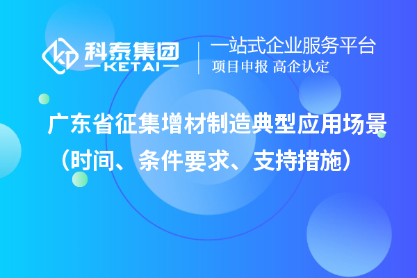 廣東省征集增材制造典型應(yīng)用場景（時間、條件要求、支持措施）