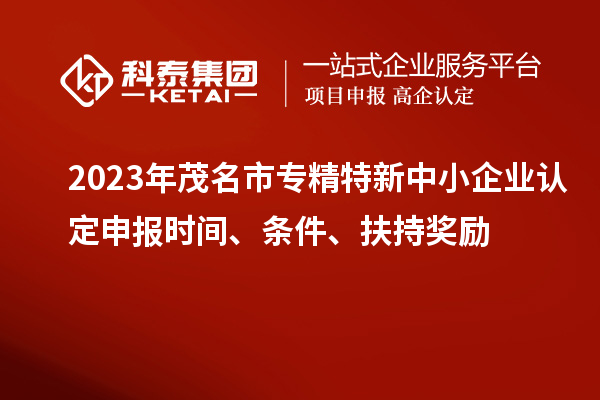 2023年茂名市專精特新中小企業認定申報時間、條件、扶持獎勵