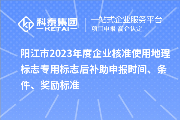 陽江市2023年度企業核準使用地理標志專用標志后補助申報時間、條件、獎勵標準