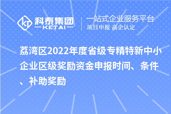 荔灣區2022年度省級專精特新中小企業區級獎勵資金申報時間、條件、補助獎勵