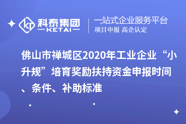 佛山市禪城區2020年工業企業“小升規”培育獎勵扶持資金申報時間、條件、補助標準