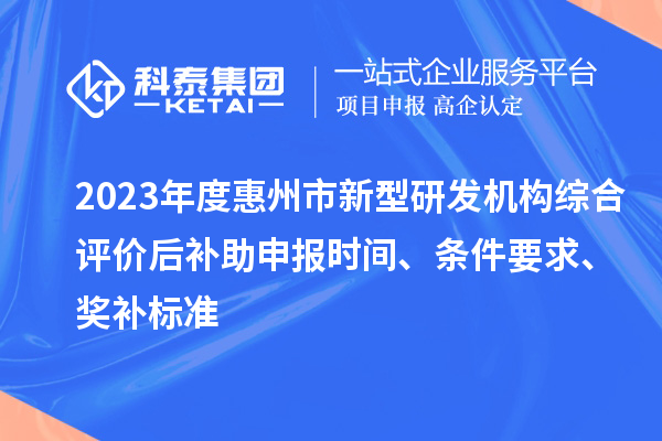 2023年度惠州市新型研發機構綜合評價后補助申報時間、條件要求、獎補標準