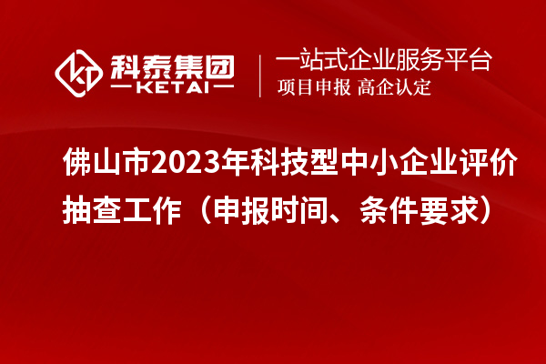 佛山市2023年科技型中小企業評價抽查工作（申報時間、條件要求）