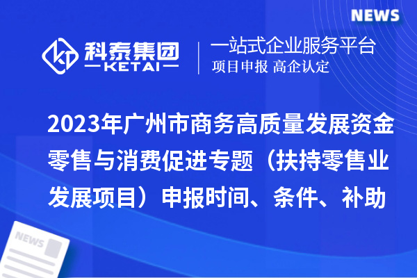 2023年廣州市商務高質量發展資金零售與消費促進專題（扶持零售業發展項目）申報時間、條件、補助獎勵