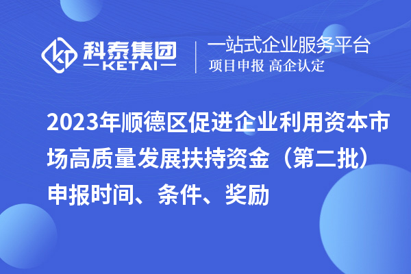 2023年順德區促進企業利用資本市場高質量發展扶持資金（第二批）申報時間、條件、獎勵