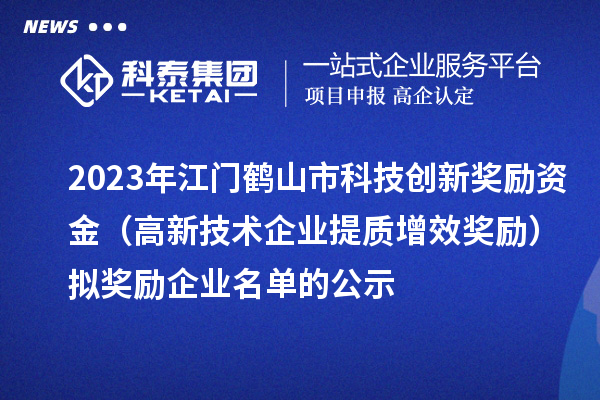 2023年江門鶴山市科技創新獎勵資金（高新技術企業提質增效獎勵）擬獎勵企業名單的公示