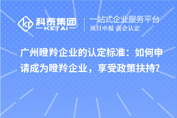 廣州瞪羚企業的認定標準：如何申請成為瞪羚企業，享受政策扶持？