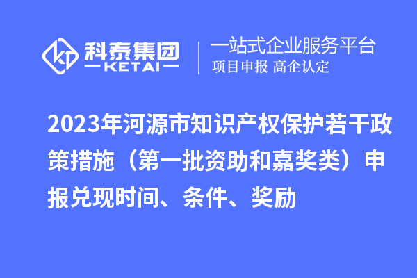 2023年河源市知識產權保護若干政策措施（第一批資助和嘉獎類）申報兌現時間、條件、獎勵