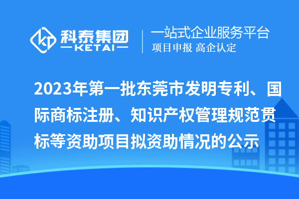 2023年第一批東莞市發明專利、國際商標注冊、知識產權管理規范貫標等資助項目擬資助情況的公示