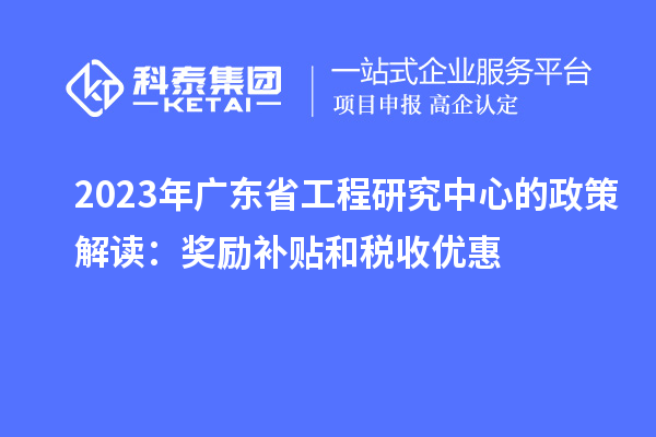 2023年廣東省工程研究中心的政策解讀：獎勵補貼和稅收優惠