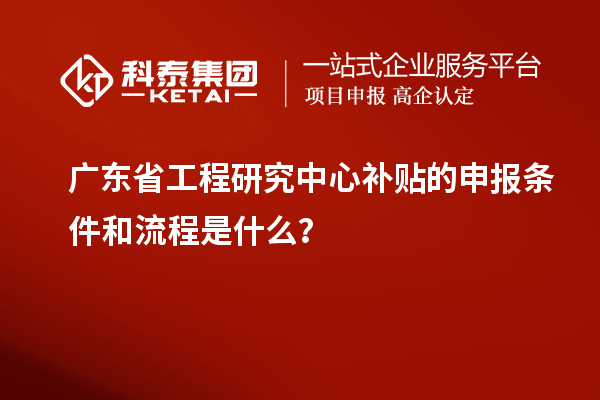 廣東省工程研究中心補貼的申報條件和流程是什么？