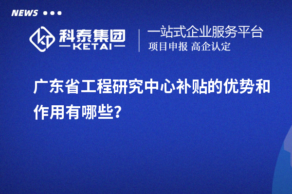 廣東省工程研究中心補貼的優勢和作用有哪些？