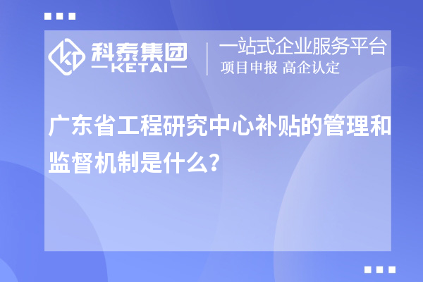 廣東省工程研究中心補貼的管理和監督機制是什么？