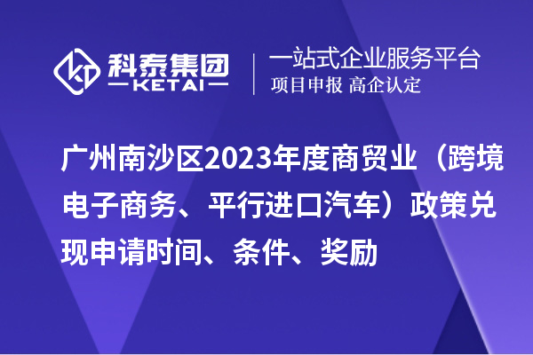 廣州南沙區2023年度商貿業（跨境電子商務、平行進口汽車）政策兌現申請時間、條件、獎勵