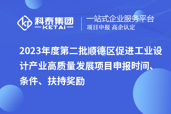 2023年度第二批順德區促進工業設計產業高質量發展項目申報時間、條件、扶持獎勵