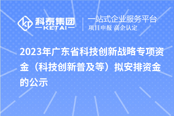 2023年廣東省科技創新戰略專項資金（科技創新普及等）擬安排資金的公示