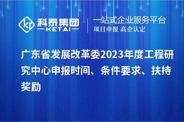 廣東省發(fā)展改革委2023年度工程研究中心申報時間、條件要求、扶持獎勵