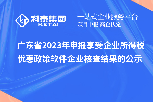 廣東省2023年申報享受企業所得稅優惠政策軟件企業核查結果的公示