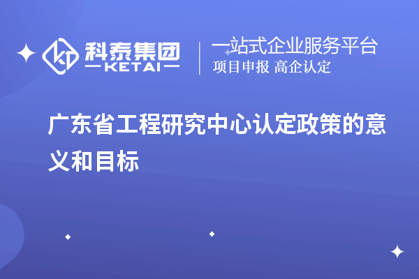 廣東省工程研究中心認定政策的意義和目標