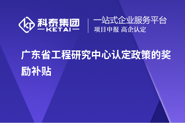 廣東省工程研究中心認(rèn)定政策的獎(jiǎng)勵(lì)補(bǔ)貼